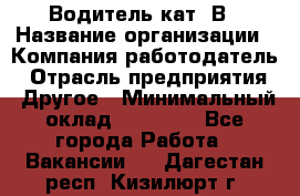 Водитель кат. В › Название организации ­ Компания-работодатель › Отрасль предприятия ­ Другое › Минимальный оклад ­ 25 000 - Все города Работа » Вакансии   . Дагестан респ.,Кизилюрт г.